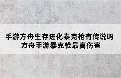 手游方舟生存进化泰克枪有传说吗 方舟手游泰克枪最高伤害